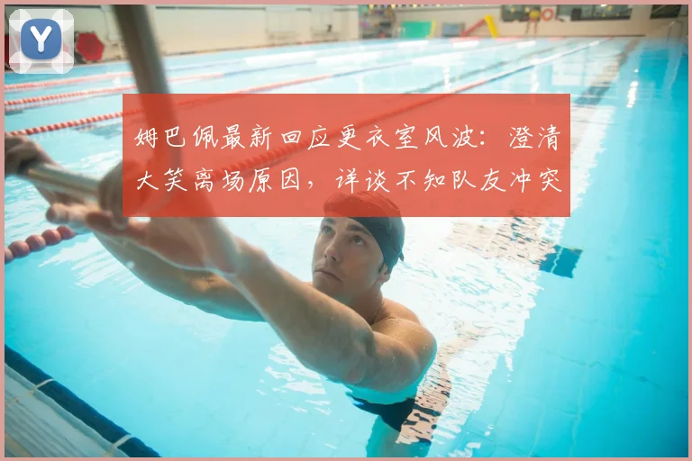 姆巴佩最新回应更衣室风波：澄清大笑离场原因，详谈不知队友冲突内幕