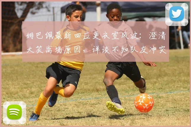 姆巴佩最新回应更衣室风波:澄清大笑离场原因,详谈不知队友冲突内幕