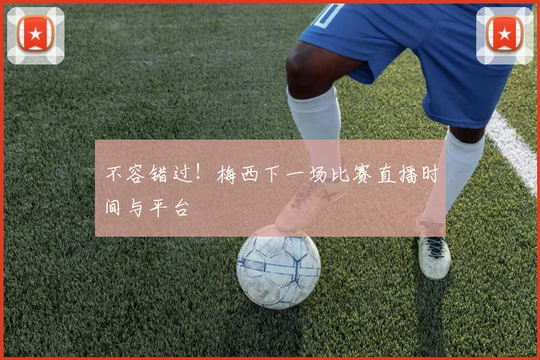 不容错过！梅西下一场比赛直播时间与平台