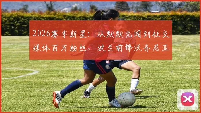 2026赛季新星：从默默无闻到社交媒体百万粉丝，波兰前锋沃齐尼亚直言太疯狂