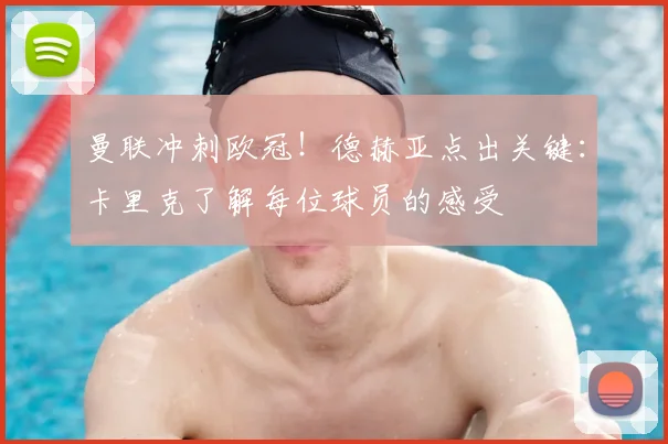 曼联冲刺欧冠！德赫亚点出关键：卡里克了解每位球员的感受