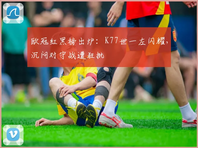 欧冠红黑榜出炉：K77世一左闪耀，沉闷对守战遭狂批