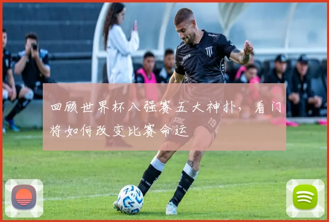 回顾世界杯八强赛五大神扑，看门将如何改变比赛命运