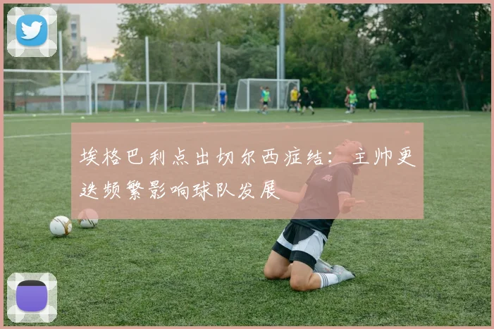 埃格巴利点出切尔西症结：主帅更迭频繁影响球队发展
