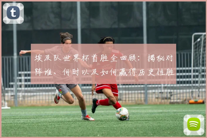埃及队世界杯首胜全回顾:揭秘对阵谁、何时以及如何赢得历史性胜利