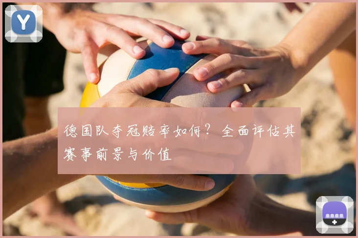 德国队夺冠赔率如何？全面评估其赛事前景与价值