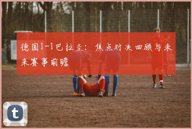 德国1-1巴拉圭：焦点对决回顾与未来赛事前瞻