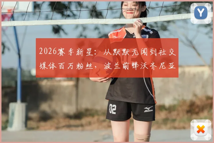2026赛季新星:从默默无闻到社交媒体百万粉丝,波兰前锋沃齐尼亚直言太疯狂