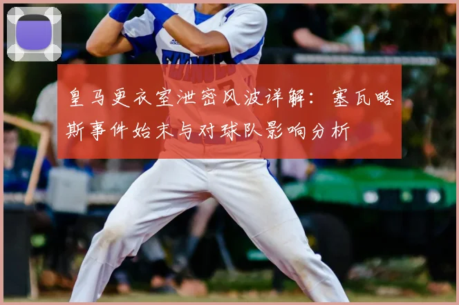 皇马更衣室泄密风波详解：塞瓦略斯事件始末与对球队影响分析