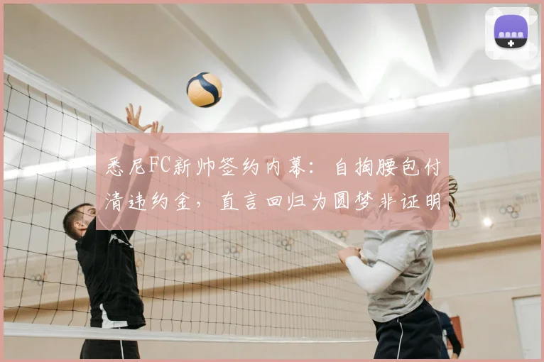 悉尼FC新帅签约内幕：自掏腰包付清违约金，直言回归为圆梦非证明