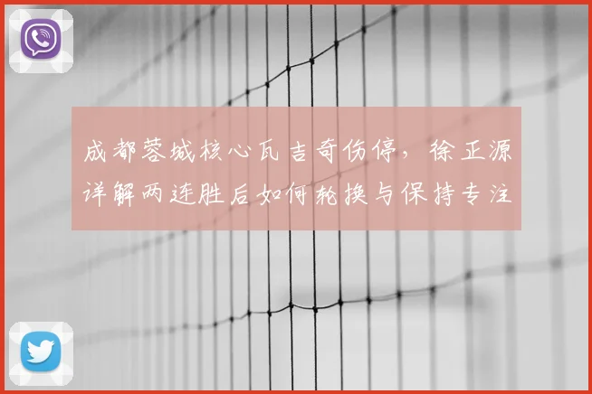 成都蓉城核心瓦吉奇伤停，徐正源详解两连胜后如何轮换与保持专注