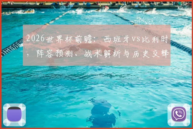 2026世界杯前瞻：西班牙vs比利时，阵容预测、战术解析与历史交锋全览