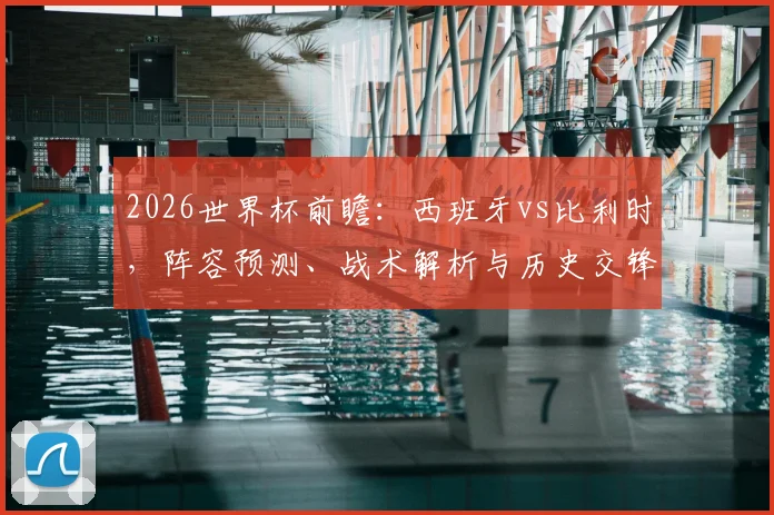 2026世界杯前瞻：西班牙vs比利时，阵容预测、战术解析与历史交锋全览
