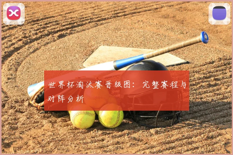 世界杯淘汰赛晋级图：完整赛程与对阵分析