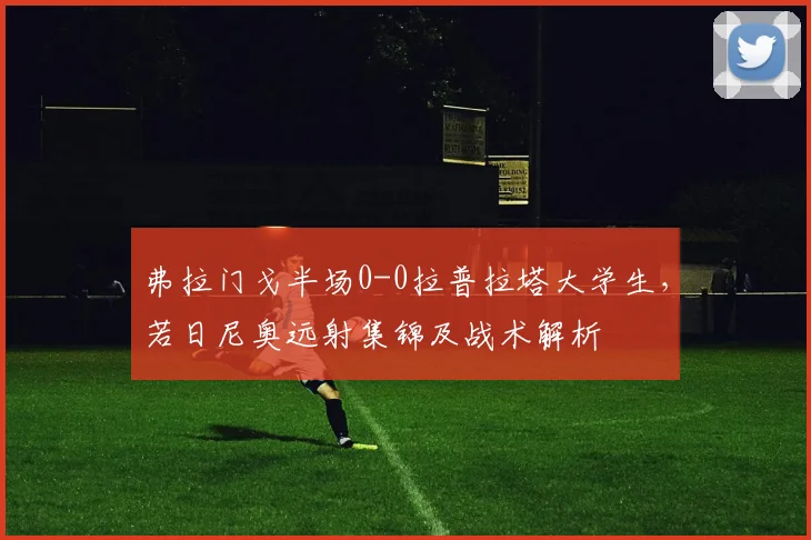 弗拉门戈半场0-0拉普拉塔大学生,若日尼奥远射集锦及战术解析