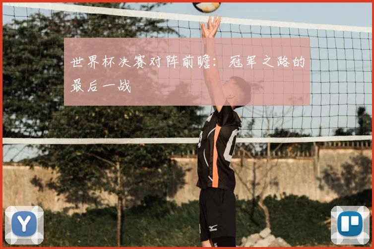世界杯决赛对阵前瞻：冠军之路的最后一战