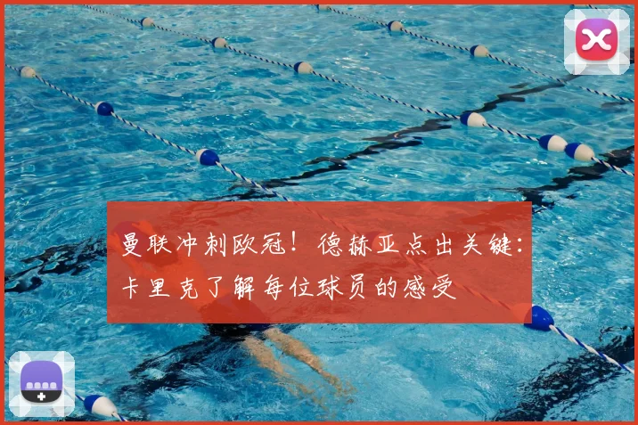 曼联冲刺欧冠!德赫亚点出关键:卡里克了解每位球员的感受