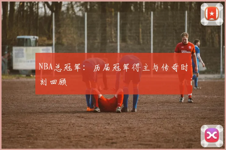 NBA总冠军：历届冠军得主与传奇时刻回顾