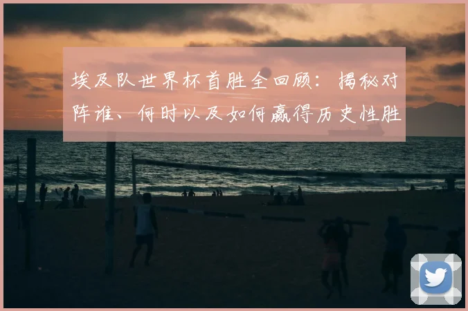 埃及队世界杯首胜全回顾：揭秘对阵谁、何时以及如何赢得历史性胜利